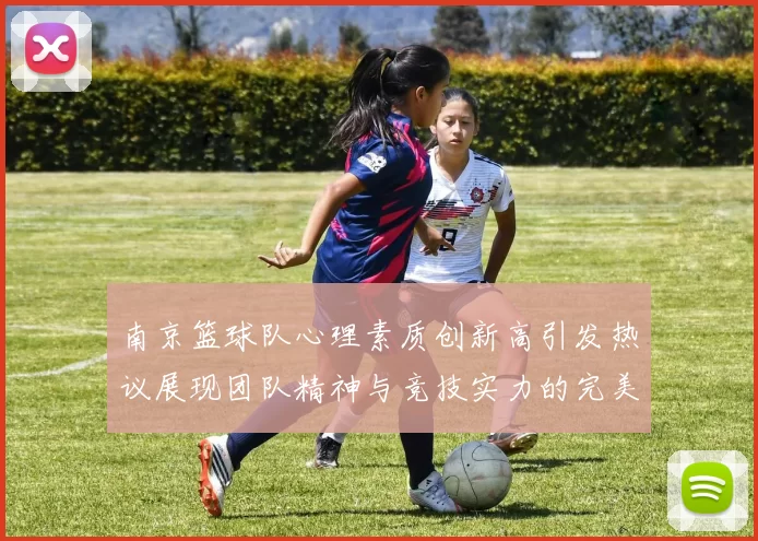 南京篮球队心理素质创新高引发热议展现团队精神与竞技实力的完美结合