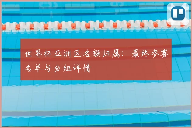 世界杯亚洲区名额归属:最终参赛名单与分组详情