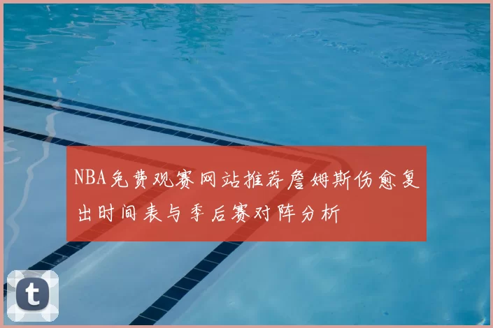 NBA免费观赛网站推荐詹姆斯伤愈复出时间表与季后赛对阵分析