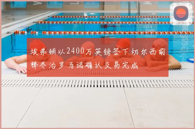 埃弗顿以2400万英镑签下切尔西前锋乔治罗马诺确认交易完成