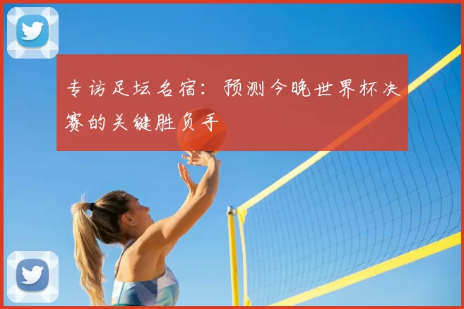 专访足坛名宿:预测今晚世界杯决赛的关键胜负手