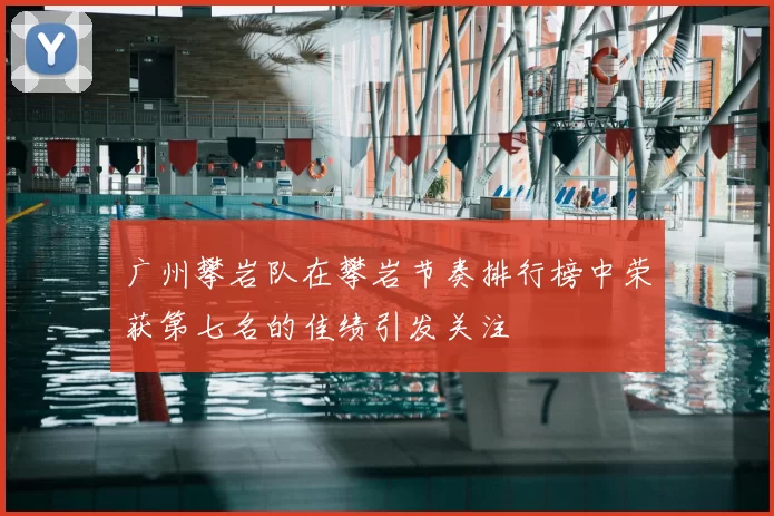 广州攀岩队在攀岩节奏排行榜中荣获第七名的佳绩引发关注