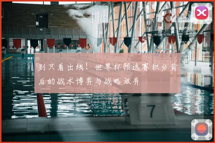 别只看出线！世界杯预选赛积分背后的战术博弈与战略放弃