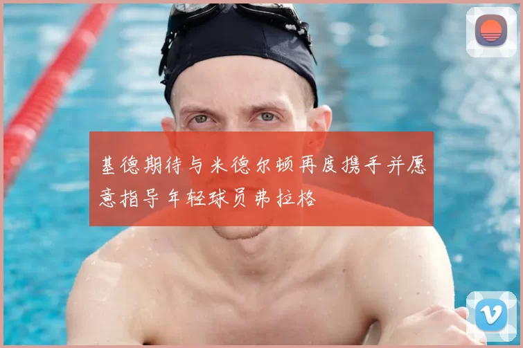 基德期待与米德尔顿再度携手并愿意指导年轻球员弗拉格