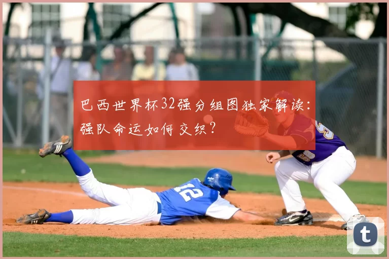 巴西世界杯32强分组图独家解读:强队命运如何交织?