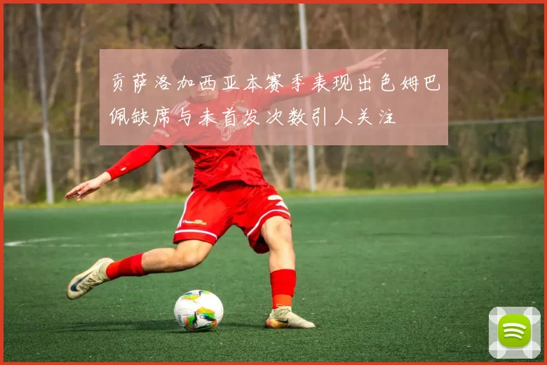 贡萨洛加西亚本赛季表现出色姆巴佩缺席与未首发次数引人关注