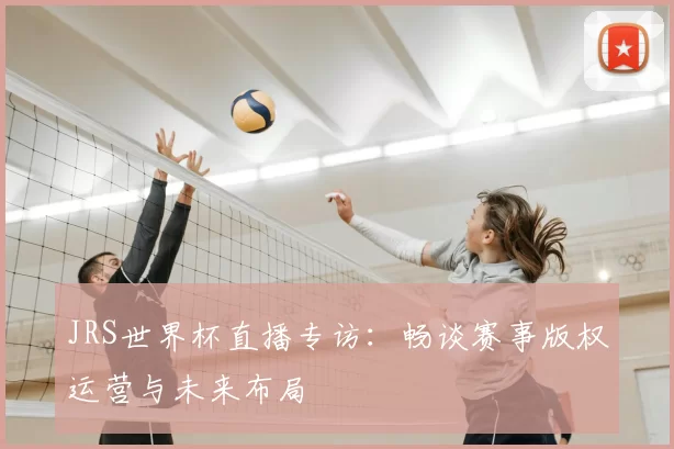 JRS世界杯直播专访：畅谈赛事版权运营与未来布局