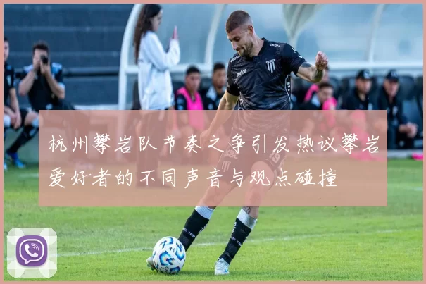 杭州攀岩队节奏之争引发热议攀岩爱好者的不同声音与观点碰撞