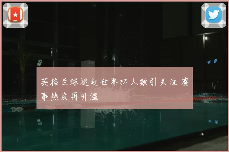 英格兰球迷赴世界杯人数引关注 赛事热度再升温
