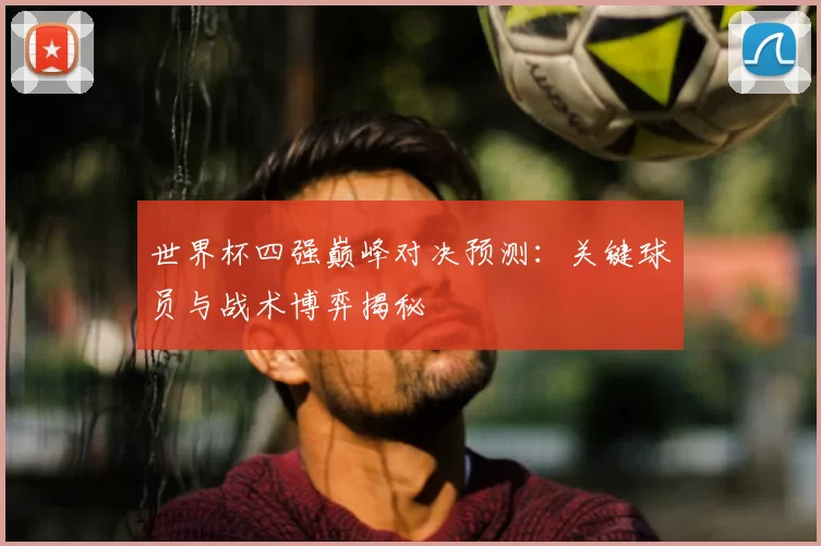 世界杯四强巅峰对决预测:关键球员与战术博弈揭秘