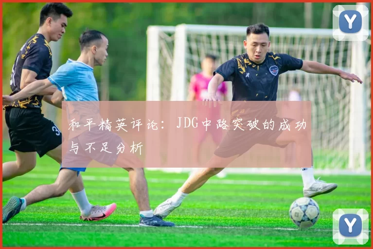 和平精英评论:JDG中路突破的成功与不足分析