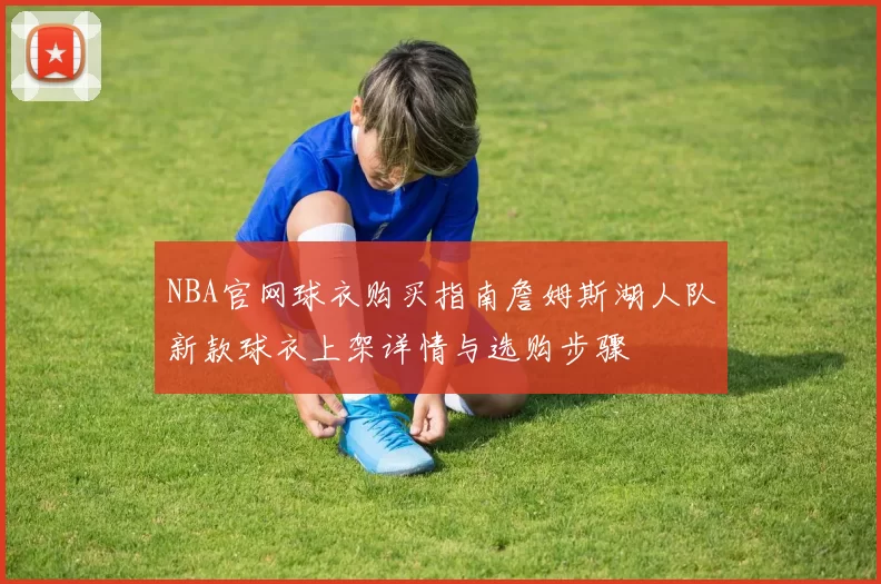 NBA官网球衣购买指南詹姆斯湖人队新款球衣上架详情与选购步骤