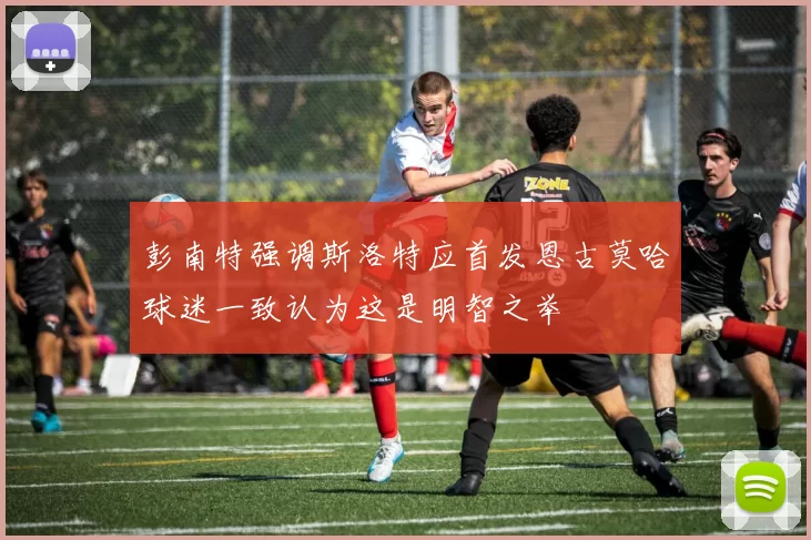 彭南特强调斯洛特应首发恩古莫哈球迷一致认为这是明智之举