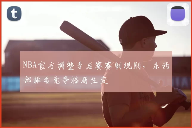 NBA官方调整季后赛赛制规则,东西部排名竞争格局生变