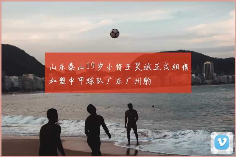 山东泰山19岁小将王昊斌正式租借加盟中甲球队广东广州豹
