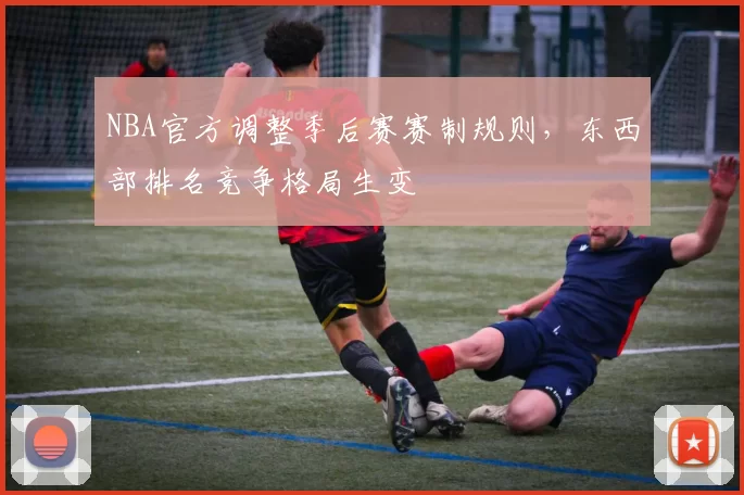 NBA官方调整季后赛赛制规则，东西部排名竞争格局生变