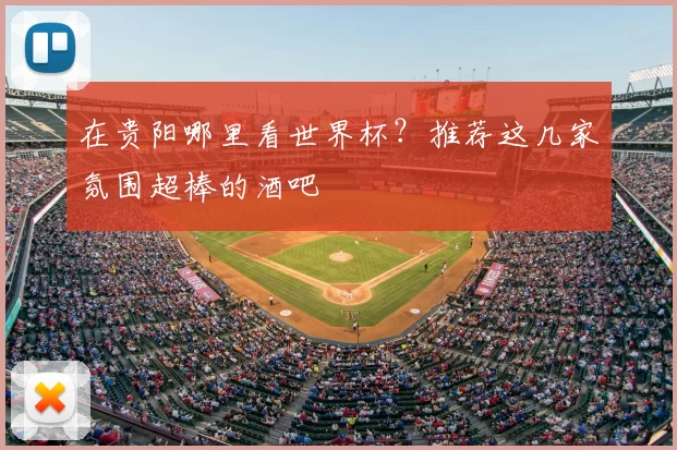 在贵阳哪里看世界杯?推荐这几家氛围超棒的酒吧