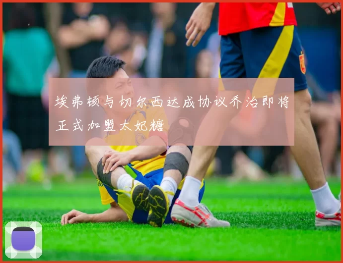 埃弗顿与切尔西达成协议乔治即将正式加盟太妃糖