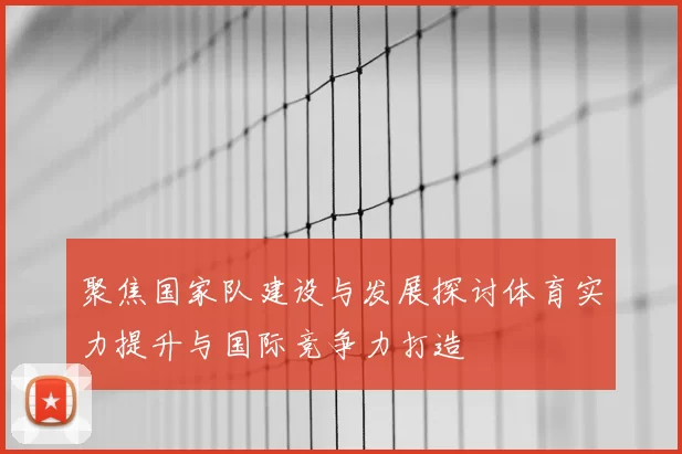 聚焦国家队建设与发展探讨体育实力提升与国际竞争力打造