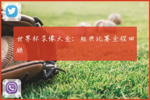 世界杯录像大全：经典比赛全程回顾