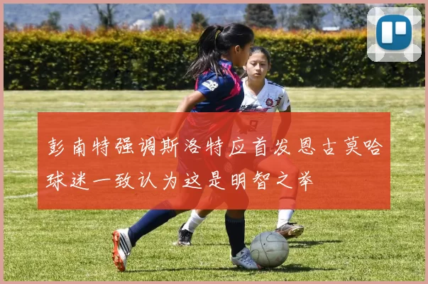 彭南特强调斯洛特应首发恩古莫哈球迷一致认为这是明智之举