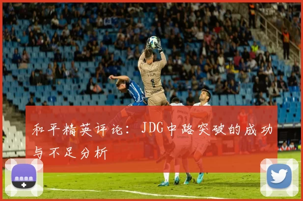 和平精英评论:JDG中路突破的成功与不足分析