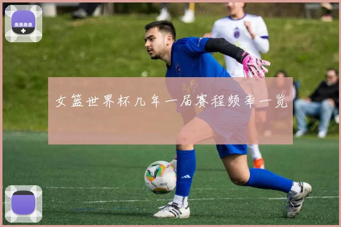 女篮世界杯几年一届赛程频率一览