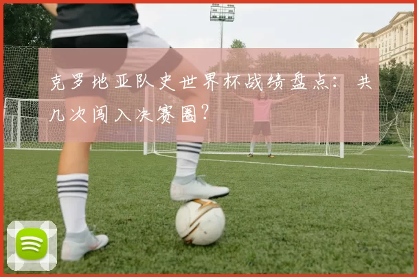 克罗地亚队史世界杯战绩盘点:共几次闯入决赛圈?