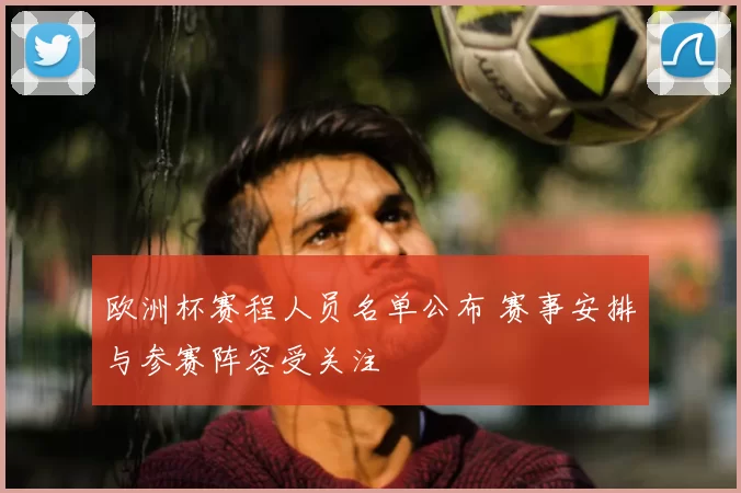 欧洲杯赛程人员名单公布 赛事安排与参赛阵容受关注