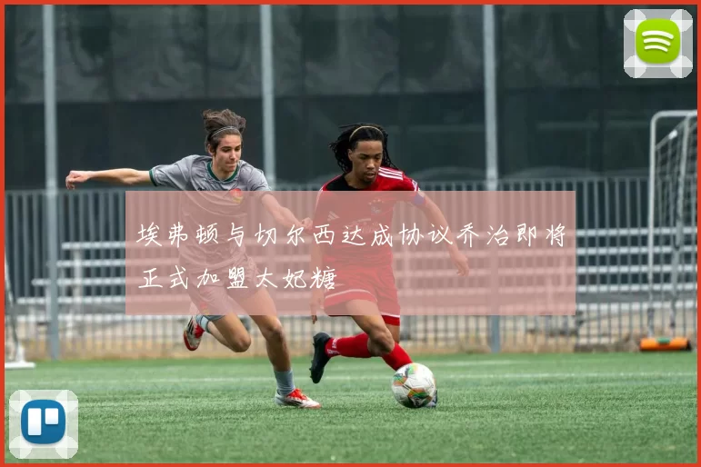 埃弗顿与切尔西达成协议乔治即将正式加盟太妃糖