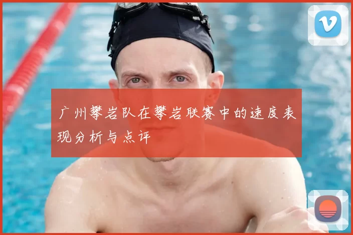 广州攀岩队在攀岩联赛中的速度表现分析与点评