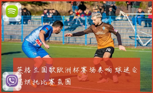 英格兰国歌欧洲杯赛场奏响 球迷合唱烘托比赛氛围