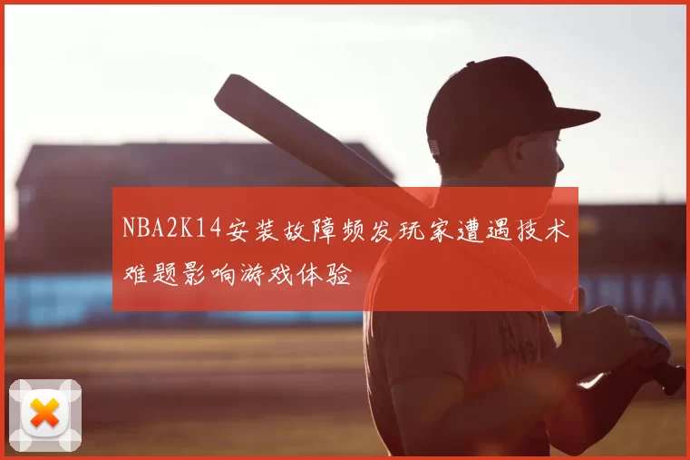 NBA2K14安装故障频发玩家遭遇技术难题影响游戏体验
