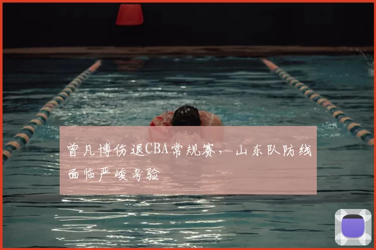 曾凡博伤退CBA常规赛，山东队防线面临严峻考验