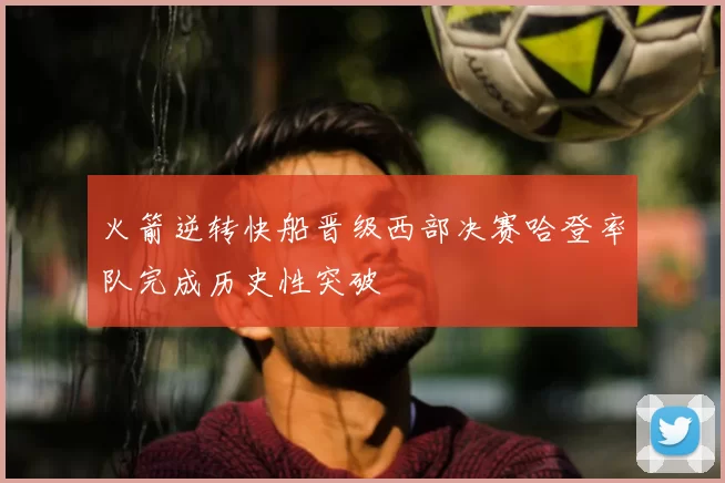 火箭逆转快船晋级西部决赛哈登率队完成历史性突破