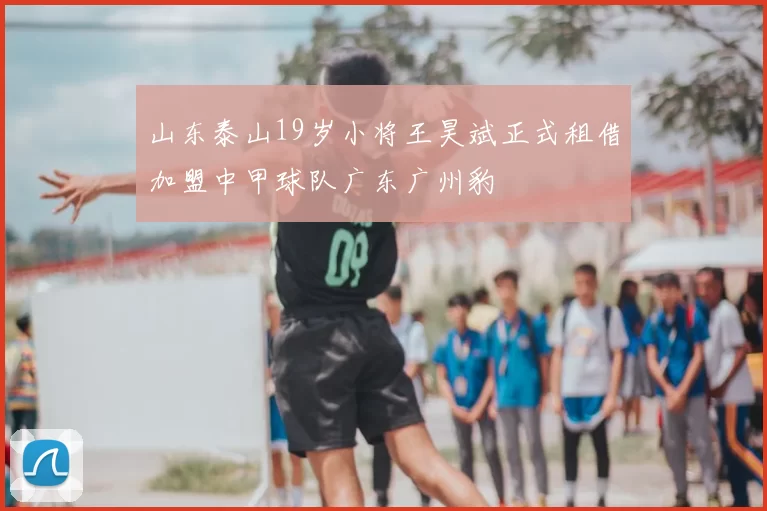山东泰山19岁小将王昊斌正式租借加盟中甲球队广东广州豹