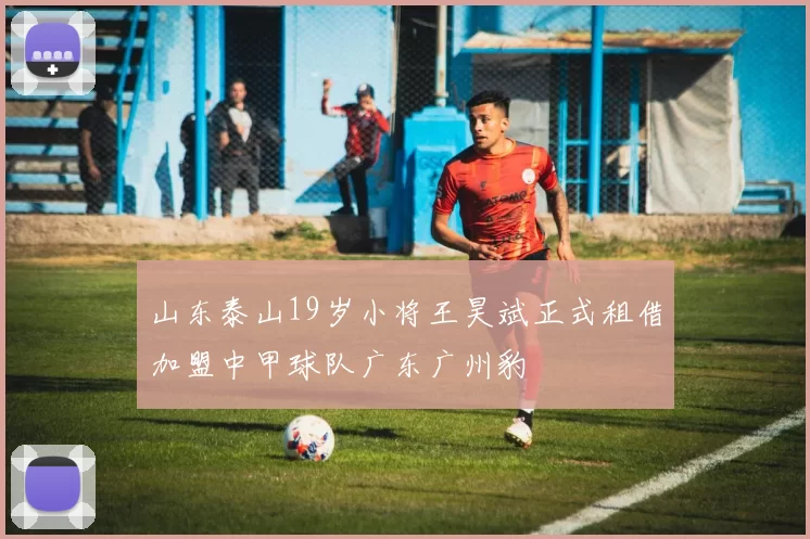 山东泰山19岁小将王昊斌正式租借加盟中甲球队广东广州豹