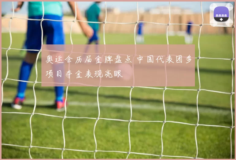 奥运会历届金牌盘点 中国代表团多项目夺金表现亮眼