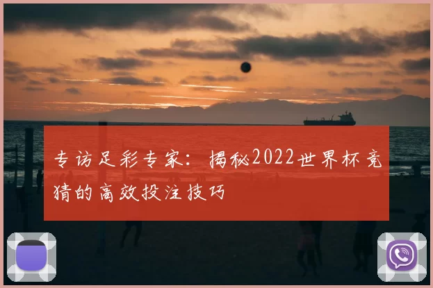 专访足彩专家：揭秘2022世界杯竞猜的高效投注技巧