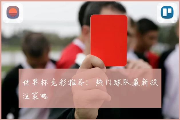 世界杯竞彩推荐:热门球队最新投注策略