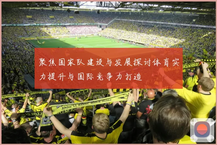 聚焦国家队建设与发展探讨体育实力提升与国际竞争力打造