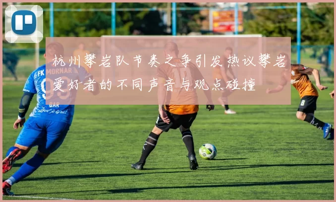 杭州攀岩队节奏之争引发热议攀岩爱好者的不同声音与观点碰撞