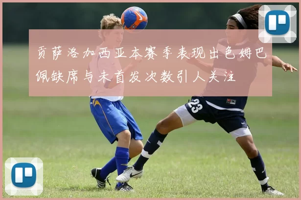 贡萨洛加西亚本赛季表现出色姆巴佩缺席与未首发次数引人关注