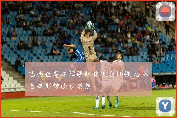 巴西世界杯32强即将决出16强 各队晋级形势逐步明朗