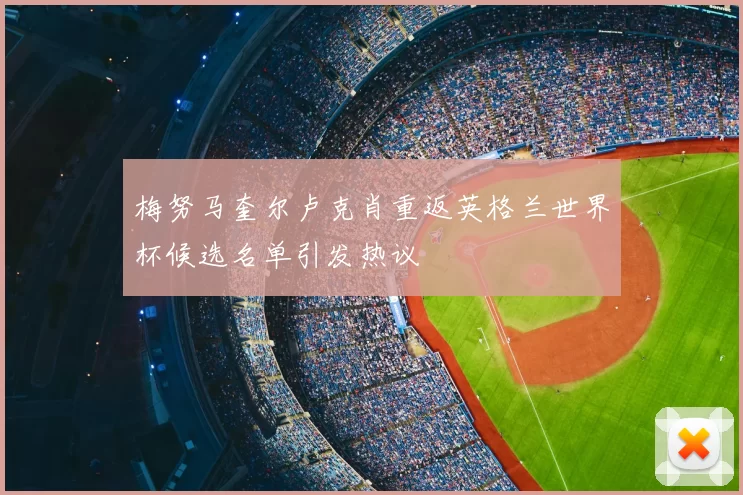 梅努马奎尔卢克肖重返英格兰世界杯候选名单引发热议