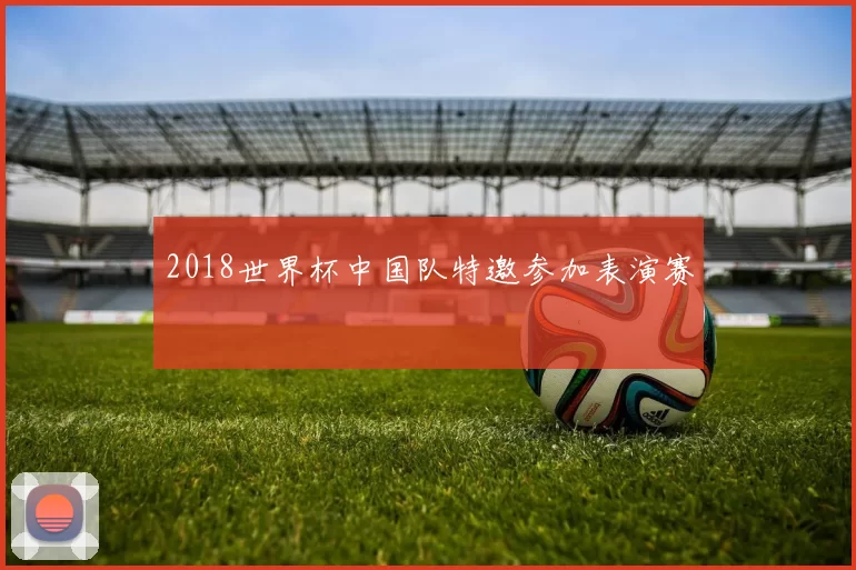 2018世界杯中国队特邀参加表演赛