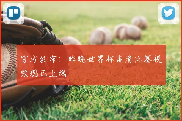 官方发布：昨晚世界杯高清比赛视频现已上线