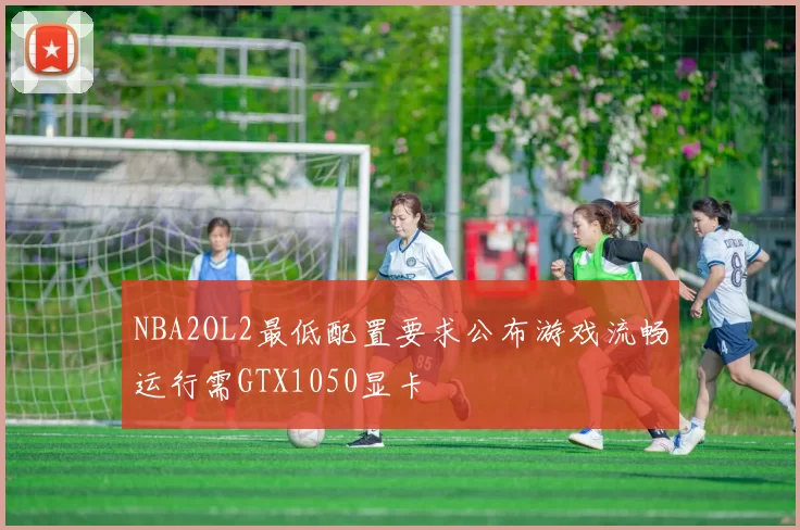 NBA2OL2最低配置要求公布游戏流畅运行需GTX1050显卡
